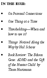 Text Box: In this issue:On Personal ConnectionsOne Thing at a TimeThresholding�When and how to use it?Things  Noticed Along the Way by Hal SchausBook Review: The Edison Gene: ADHD and the Gift of the Hunter Child  by Thom Hartmann