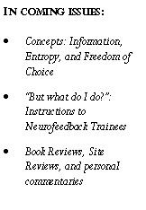 Text Box: In coming issues:Concepts: Information, Entropy, and Freedom of Choice�But what do I do?�: Instructions to Neurofeedback TraineesBook Reviews, Site Reviews, and personal commentaries