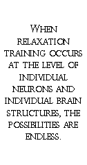 Text Box: When relaxation training occurs at the level of individual neurons and individual brain structures, the possibilities are endless.