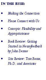 Text Box: In this issue:Making the ConnectionPlease Connect with UsConcepts: Flexibility and AppropriatenessBook Review: Getting Started in Neurofeedback by John DemosSite Review: Tom Boone, Ph.D. and Associates