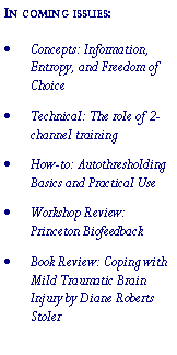Text Box: In coming issues:Concepts: Information, Entropy, and Freedom of ChoiceTechnical: The role of 2-channel trainingHow-to: Autothresholding Basics and Practical UseWorkshop Review: Princeton BiofeedbackBook Review: Coping with Mild Traumatic Brain Injury by Diane Roberts Stoler