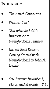 Text Box: In this issue:The Amish ConnectionWhen is Full?�But what do I do?�: Instructions to Neurofeedback TraineesInvited Book Review:  Getting Started with Neurofeedback by John N. Demos 
Site Review: Brownback, Mason and Associates, P.C.